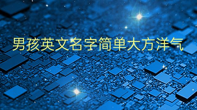 男孩英文名字简单大方洋气(男孩洋气点的英文名) 57个