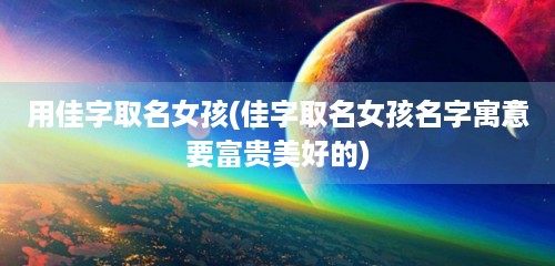 用佳字取名女孩(佳字取名女孩名字寓意要富贵美好的)