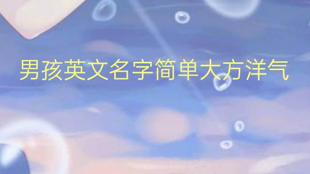 男孩英文名字简单大方洋气(男孩洋气点的英文名) 57个