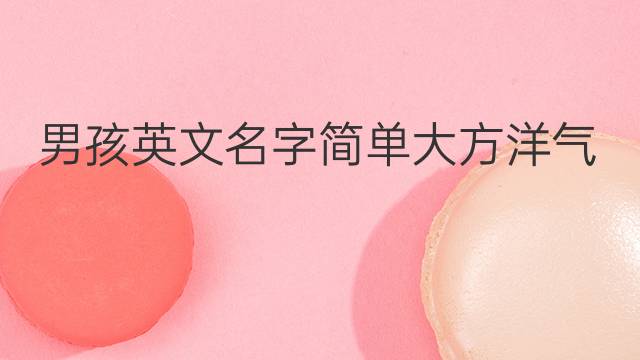 男孩英文名字简单大方洋气(男孩洋气点的英文名) 57个