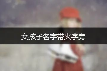 属虎女孩名字大全女宝宝名字大全2022女孩子名字带火字旁