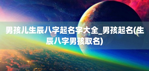 男孩儿生辰八字起名字大全_男孩起名(生辰八字男孩取名)