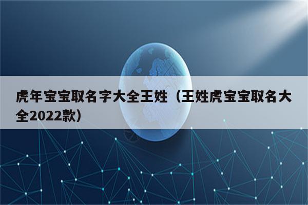 虎年宝宝取名字大全王姓（王姓虎宝宝取名大全2022款）