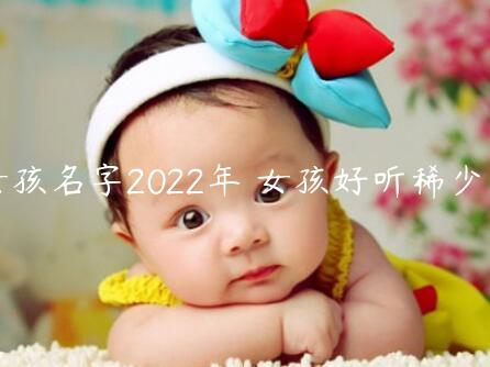 好听女孩名字2022年 女孩好听稀少的名字